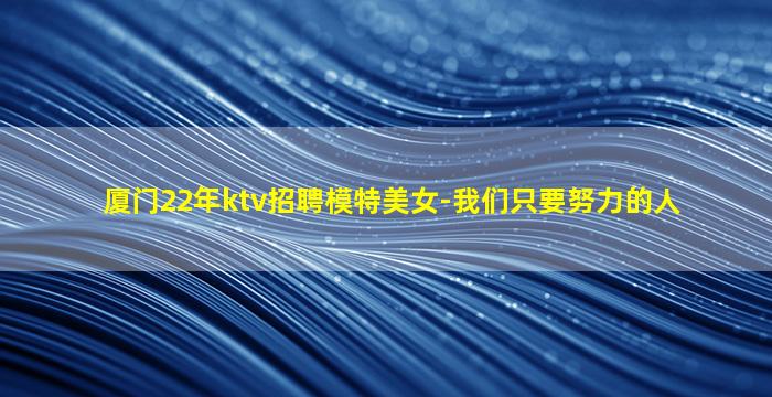 厦门22年ktv招聘模特美女-我们只要努力的人